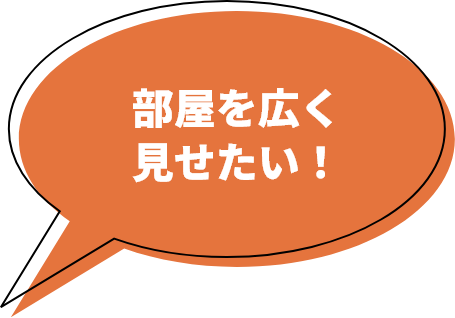 部屋を広く見せたい!